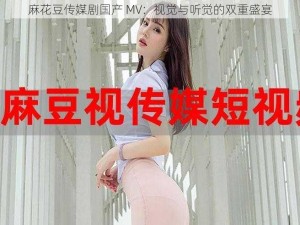 麻花豆传媒剧国产 MV：视觉与听觉的双重盛宴