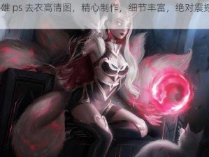 lol 女英雄 ps 去衣高清图，精心制作，细节丰富，绝对震撼你的视觉