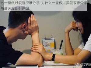 为什么一旦做过爱就很难分手-为什么一旦做过爱就很难分手？从心理学角度深度剖析原因