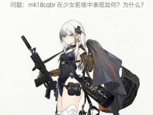 问题：mk18cqbr 在少女前线中表现如何？为什么？