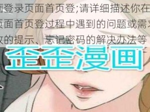 歪歪漫画登录页面首页登;请详细描述你在歪歪漫画登录页面首页登过程中遇到的问题或需求，例如登录失败的提示、忘记密码的解决办法等