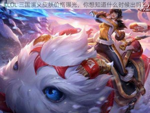 《LOL 三国演义皮肤价格曝光，你想知道什么时候出吗？》