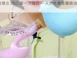 FREE 性雏女 DEO 第一次摘花——天然水果香薰精油助眠解压