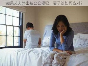 如果丈夫外出被公公侵犯，妻子该如何应对？