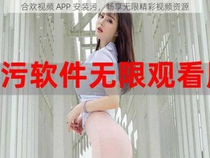 合欢视频 APP 安装污，畅享无限精彩视频资源