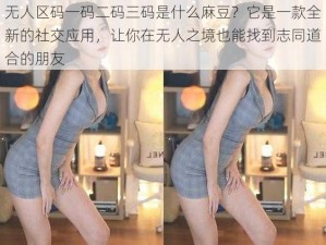 无人区码一码二码三码是什么麻豆？它是一款全新的社交应用，让你在无人之境也能找到志同道合的朋友