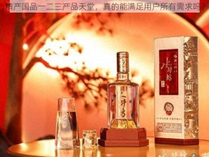 精产国品一二三产品天堂，真的能满足用户所有需求吗？