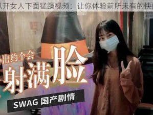 扒开女人下面猛躁视频：让你体验前所未有的快感