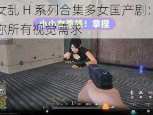 攵女乱 H 系列合集多女国产剧：满足你所有视觉需求