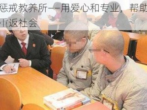 公开惩戒教养所——用爱心和专业，帮助失足少年重返社会