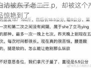 白洁被东子老二三 p，却被这个产品惊艳到了