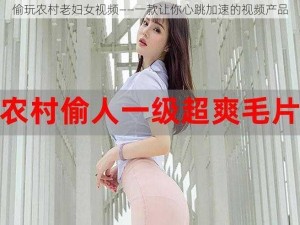 偷玩农村老妇女视频——一款让你心跳加速的视频产品