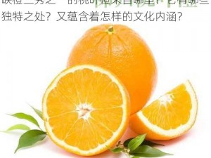 被誉为峡橙三秀之一的桃叶橙来自_被誉为峡橙三秀之一的桃叶橙来自哪里？它有哪些独特之处？又蕴含着怎样的文化内涵？