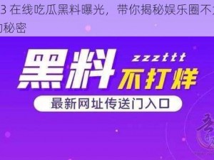 2023 在线吃瓜黑料曝光，带你揭秘娱乐圈不为人知的秘密