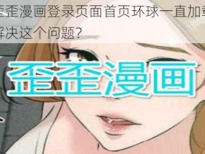 为什么歪歪漫画登录页面首页环球一直加载不出来？如何解决这个问题？