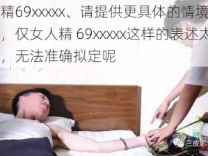 女人精69xxxxx、请提供更具体的情境或问题呀，仅女人精 69xxxxx这样的表述太模糊啦，无法准确拟定呢