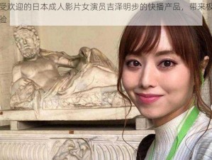 备受欢迎的日本成人影片女演员吉泽明步的快播产品，带来极致体验