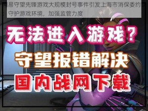 网易守望先锋游戏大规模封号事件引发上海市消保委约谈：守护游戏环境，加强监管力度