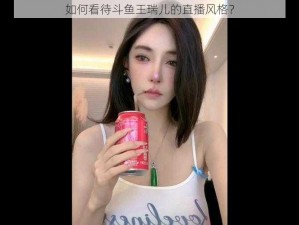 如何看待斗鱼王瑞儿的直播风格？