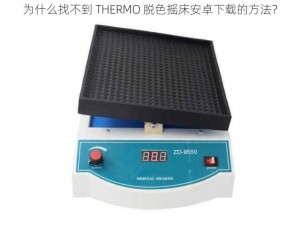 为什么找不到 THERMO 脱色摇床安卓下载的方法？