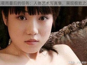 张筱雨最后的任务：人体艺术写真集，展现极致之美