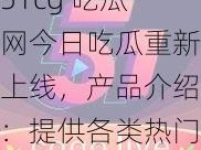 51cg 吃瓜网今日吃瓜重新上线，产品介绍：提供各类热门资讯、娱乐八卦、影视资源等