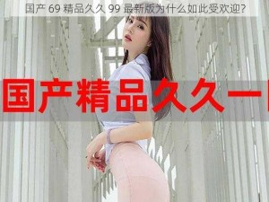 国产 69 精品久久 99 最新版为什么如此受欢迎？