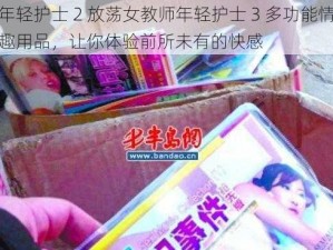 年轻护士 2 放荡女教师年轻护士 3 多功能情趣用品，让你体验前所未有的快感