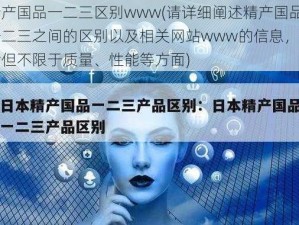 精产国品一二三区别www(请详细阐述精产国品一二三之间的区别以及相关网站www的信息，包括但不限于质量、性能等方面)