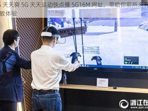 5G 天天奭 5G 天天运动快点播 5G16M 网址，带给你前所未有的极致体验