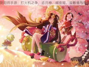 阴阳师手游：打火机之争，追月神、辉夜姬、座敷谁与争锋