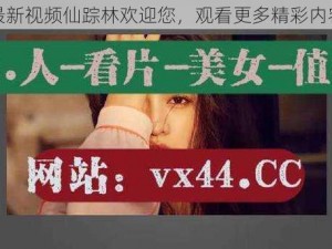 最新视频仙踪林欢迎您，观看更多精彩内容