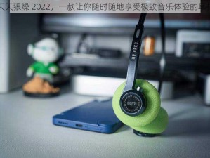 天天狠燥 2022，一款让你随时随地享受极致音乐体验的耳机