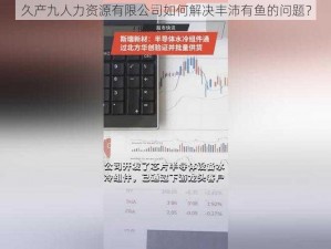 久产九人力资源有限公司如何解决丰沛有鱼的问题？