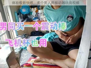 体验极致快感，多个男人用振动器玩我视频