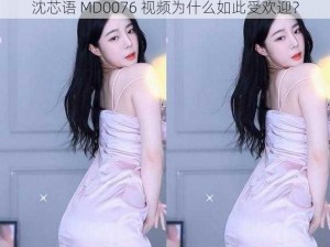 沈芯语 MD0076 视频为什么如此受欢迎？