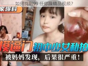 如何找到99 任你躁精品视频？