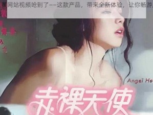 成人黄网站视频呛到了——这款产品，带来全新体验，让你畅游成人世界