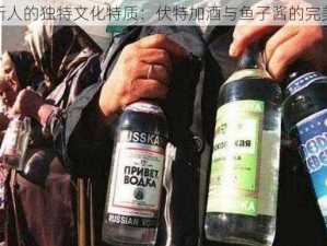 俄罗斯人的独特文化特质：伏特加酒与鱼子酱的完美搭配