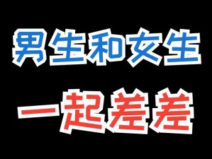 男生和女生一起差差差怼怼怼 ：探讨男生和女生一起差差差怼怼怼所产生的各种现象及影响