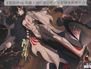 《阴阳师 sp 阎魔上线时间公布：全新版本即将开启》