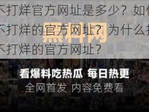 黑料不打烊官方网址是多少？如何找到黑料不打烊的官方网址？为什么找不到黑料不打烊的官方网址？