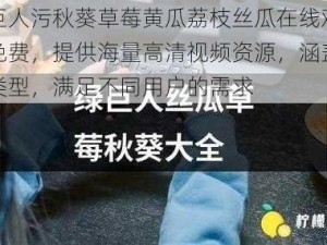 绿巨人污秋葵草莓黄瓜荔枝丝瓜在线观看将免费，提供海量高清视频资源，涵盖各种类型，满足不同用户的需求