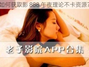 如何获取影 888 午夜理论不卡资源？