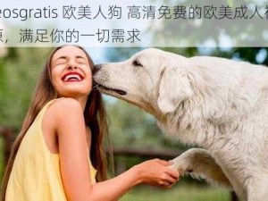 videosgratis 欧美人狗 高清免费的欧美成人视频资源，满足你的一切需求