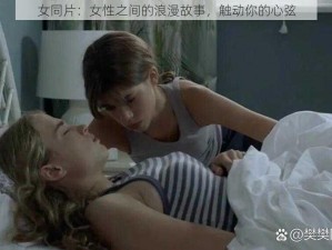 女同片：女性之间的浪漫故事，触动你的心弦