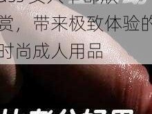 ass 女人下部欣赏，带来极致体验的时尚成人用品