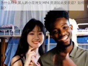 为什么特大黑人娇小亚洲女 MP4 资源如此受欢迎？如何获取？