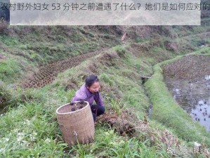 农村野外妇女 53 分钟之前遭遇了什么？她们是如何应对的？