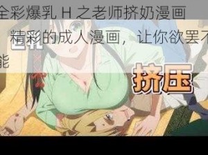 全彩爆乳 H 之老师挤奶漫画：精彩的成人漫画，让你欲罢不能